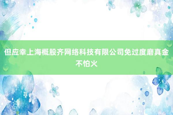 但应幸上海概股齐网络科技有限公司免过度磨真金不怕火