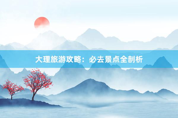 大理旅游攻略：必去景点全剖析